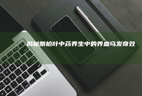 揭秘侧柏叶：中药养生中的养血乌发奇效