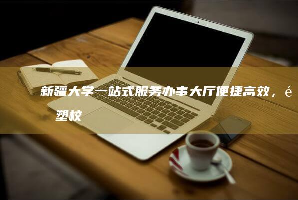 新疆大学一站式服务办事大厅：便捷高效，重塑校园服务新体验