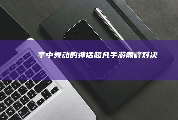 掌中舞动的神话：超凡手游巅峰对决