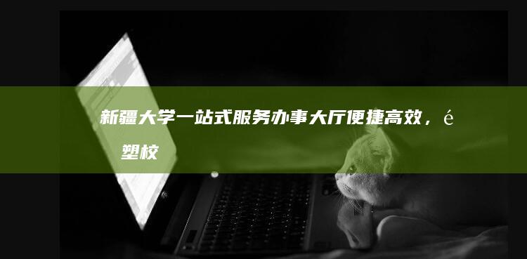 新疆大学一站式服务办事大厅：便捷高效，重塑校园服务新体验